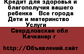 Кредит для здоровья и благополучия вашего ребенка - Все города Дети и материнство » Услуги   . Свердловская обл.,Качканар г.